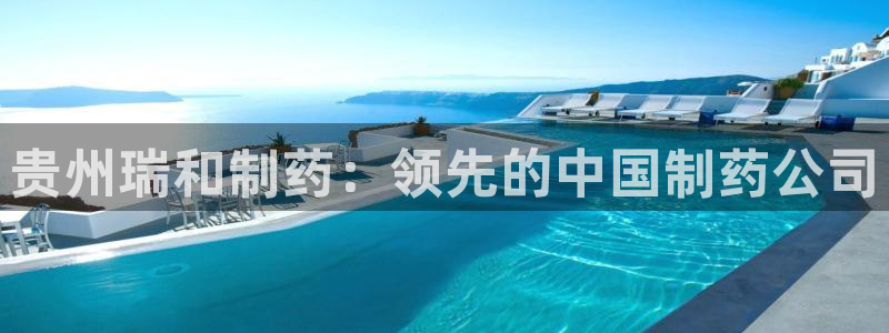 九游会老哥俱乐部社区论坛：贵州瑞和制药：领先的中国制药公司