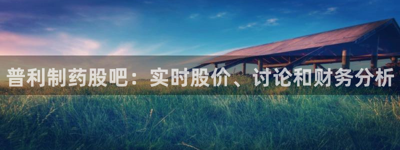 九游老哥俱乐部官网登录入口：普利制药股吧：实时股价、讨论和财务分析
