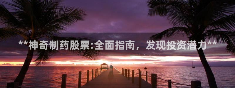 九游会老哥必备的交流社区：**神奇制药股票:全面指南，发现投资潜力**