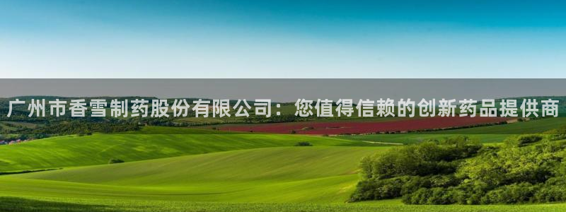 9游会老哥：广州市香雪制药股份有限公司：您值得信赖的创新药品提供商
