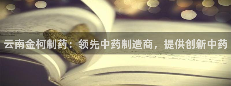 老哥俱乐部是干什么的啊：云南金柯制药：领先中药制造商，提供创新中药