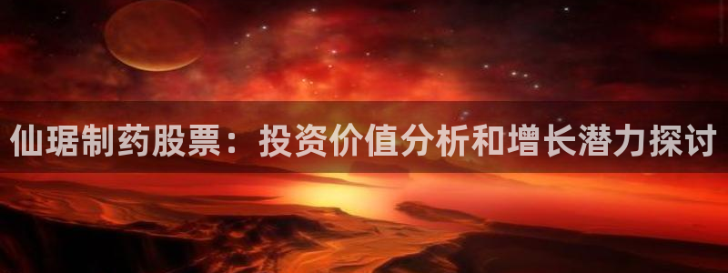 老哥俱乐部是干什么的啊：仙琚制药股票：投资价值分析和增长潜力探讨
