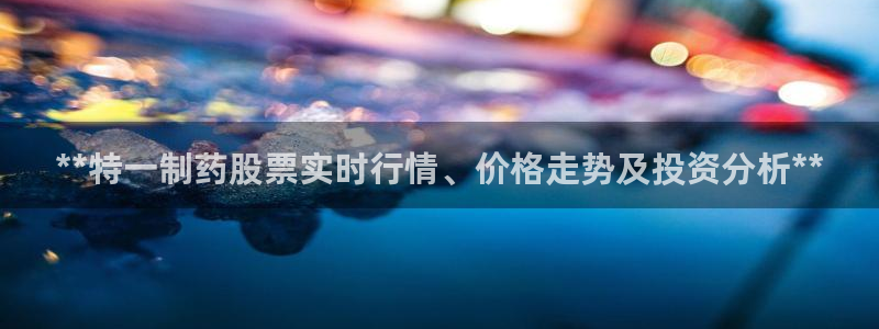 九游会老哥：**特一制药股票实时行情、价格走势及投资分析**