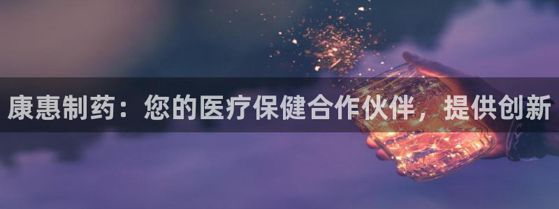 九游老哥俱乐部官网登录：康惠制药：您的医疗保健合作伙伴，提供创新