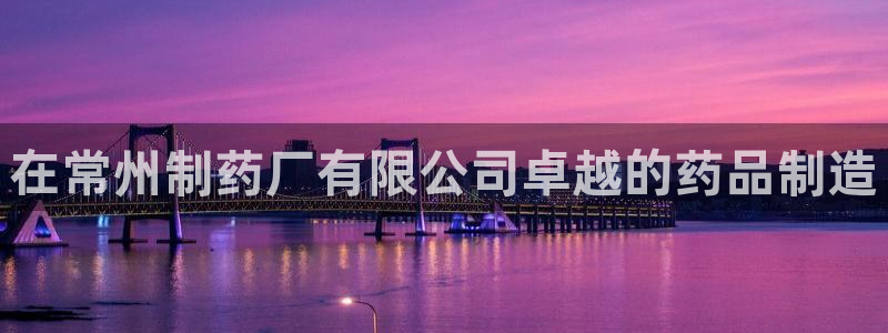 九游会老哥俱乐部官方网站：在常州制药厂有限公司卓越的药品制造