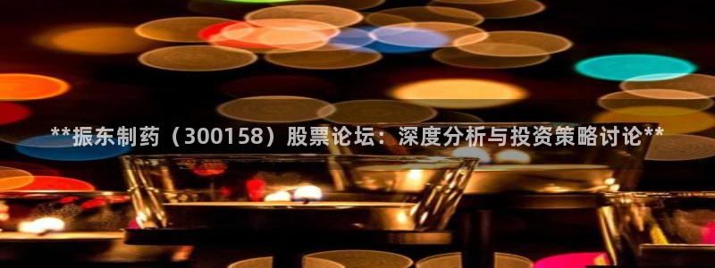 九游会老哥俱乐部官网首页：**振东制药（300158）股票论坛：深度分析与投资策略讨论**