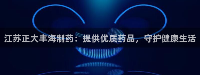 ag九游老哥俱乐部：江苏正大丰海制药：提供优质药品，守护健康生活