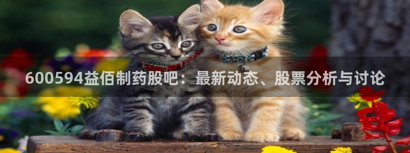 九游会老哥：600594益佰制药股吧：最新动态、股票分析与讨论