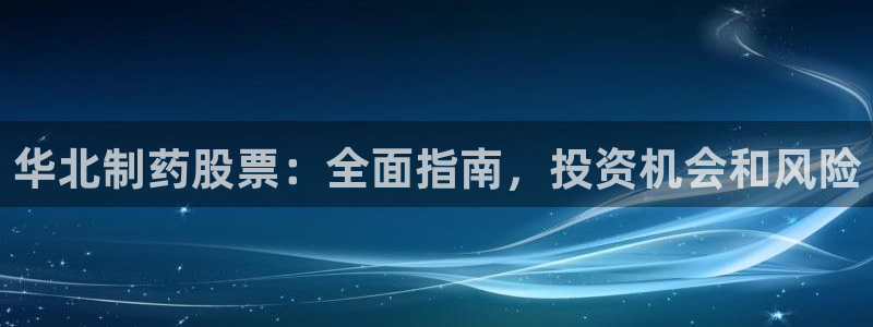 九游老哥俱乐部官网登录网址：华北制药股票：全面指南，投资机会和风险