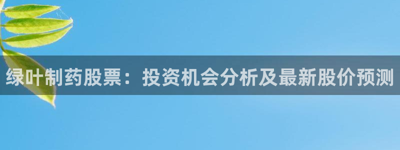 九游会老哥必备的交流社区：绿叶制药股票：投资机会分析及最新股价预测