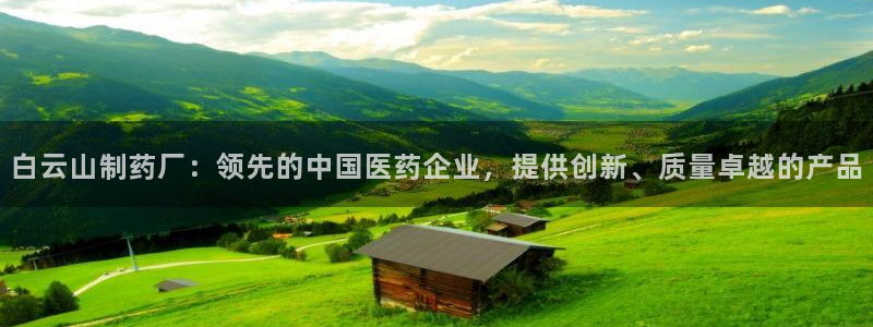 九游会老哥必备的交流社区九：白云山制药厂：领先的中国医药企业，提供创新、质量卓越的产品