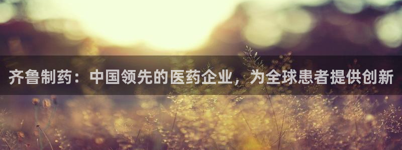九游老哥俱乐部官网登录网址：齐鲁制药：中国领先的医药企业，为全球患者提供创新