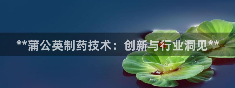 九游会老哥俱乐部论坛版：**蒲公英制药技术：创新与行业洞见**