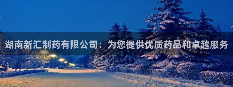 9游会老哥：湖南新汇制药有限公司：为您提供优质药品和卓越服务