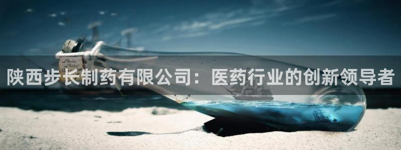 九游老哥俱乐部登录：陕西步长制药有限公司：医药行业的创新领导者