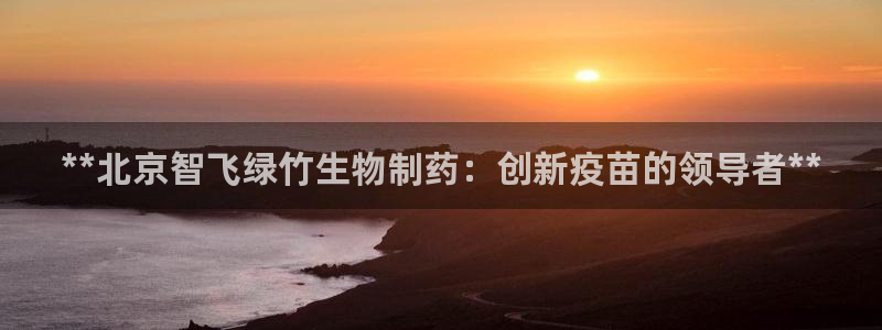 九游老哥俱乐部官网登录网址：**北京智飞绿竹生物制药：创新疫苗的领导者**