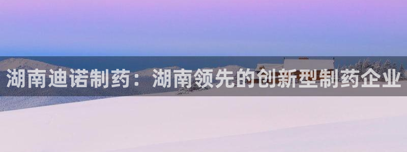 老哥俱乐部是干什么的：湖南迪诺制药：湖南领先的创新型制药企业