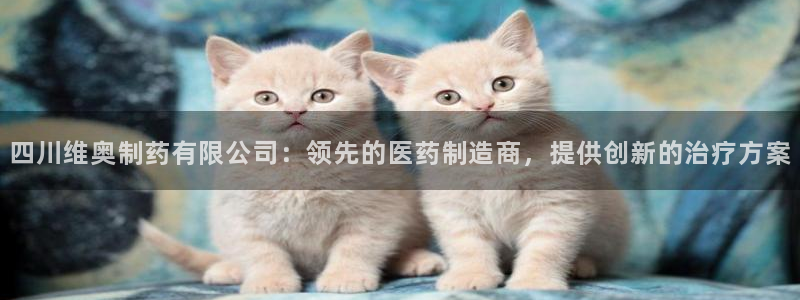 九游会老哥俱乐部官网首页论坛：四川维奥制药有限公司：领先的医药制造商，提供创新的治疗方案