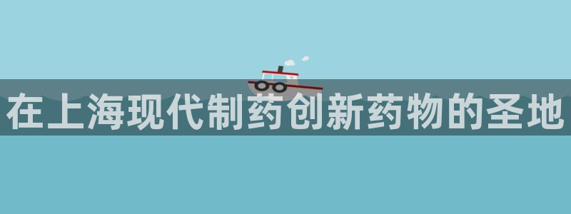 九游会老哥俱乐部官网首页：在上海现代制药创新药物的圣地