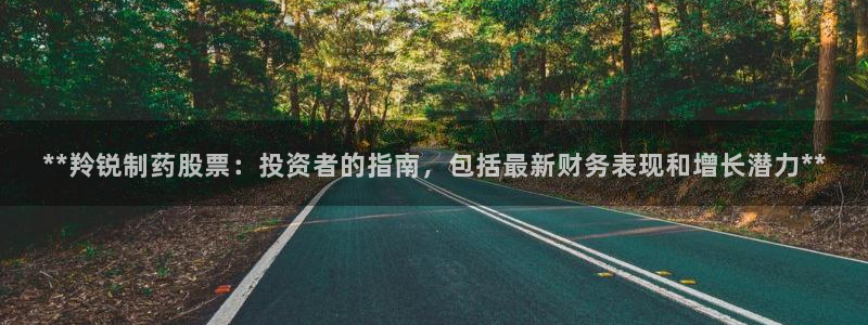 九游老哥俱乐部官网登录：**羚锐制药股票：投资者的指南，包括最新财务表现和增长潜力**