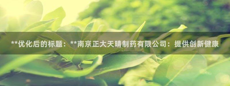 老哥吧九游会下架吗：**优化后的标题：**南京正大天晴制药有限公司：提供创新健康