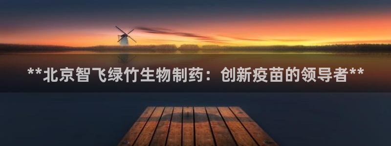九游会老哥俱乐部论坛版：**北京智飞绿竹生物制药：创新疫苗的领导者**