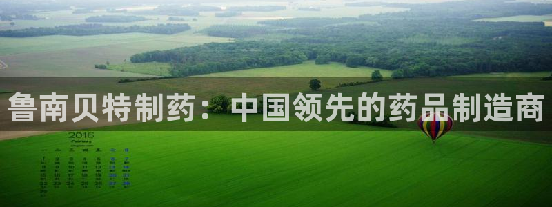 九游老哥俱乐部官网登录入口：鲁南贝特制药：中国领先的药品制造商