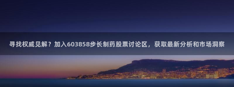 九游会老哥俱乐部必备的交流社区：寻找权威见解？加入603858步长制药股票讨论区，获取最新分析和市场洞察