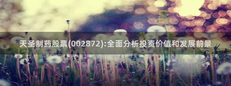 老哥吧九游会：天圣制药股票(002872):全面分析投资价值和发展前景