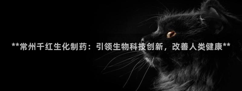 九游会老哥俱乐部交流社区：**常州千红生化制药：引领生物科技创新，改善人类健康**