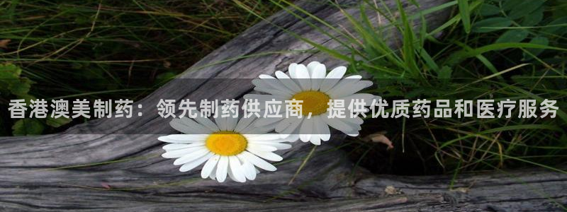 9游会老哥俱乐部：香港澳美制药：领先制药供应商，提供优质药品和医疗服务