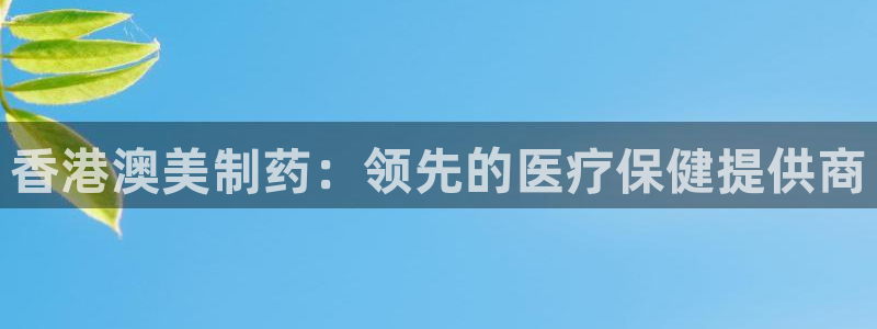 九游会老哥俱乐部官方网站：香港澳美制药：领先的医疗保健提供商