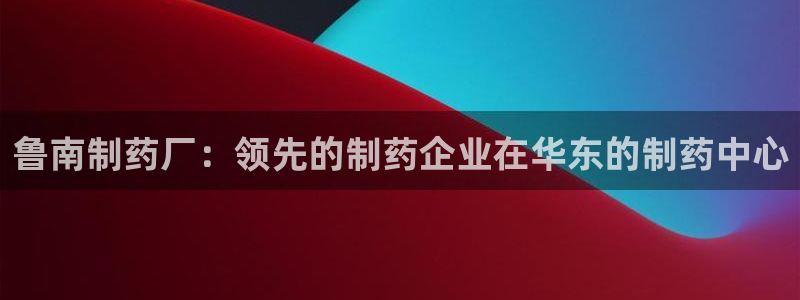 九游会老哥俱乐部必备的交流社区论坛：鲁南制药厂：领先的制药企业在华东的制药中心