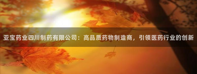 老哥俱乐部是干什么的啊：亚宝药业四川制药有限公司：高品质药物制造商，引领医药行业的创新