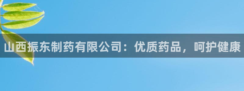 九游会老哥俱乐部交流社区：山西振东制药有限公司：优质药品，呵护健康