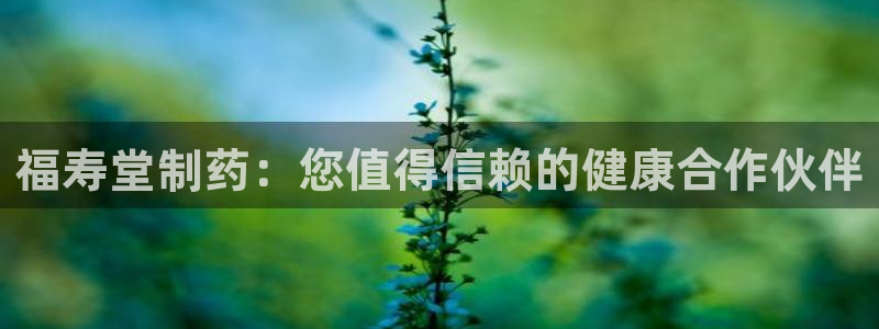 九游会老哥：福寿堂制药：您值得信赖的健康合作伙伴