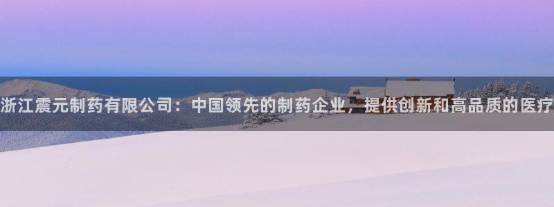 九游会老哥俱乐部论坛版：浙江震元制药有限公司：中国领先的制药企业，提供创新和高品质的医疗
