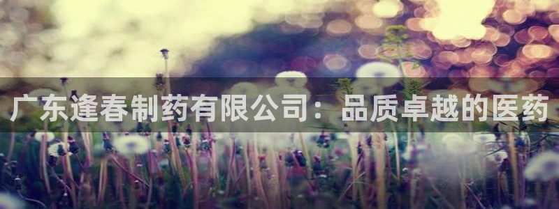 usdt九游会老哥俱乐部：广东逢春制药有限公司：品质卓越的医药