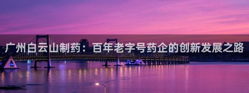 九游会老哥俱乐部官网：广州白云山制药：百年老字号药企的创新发展之路