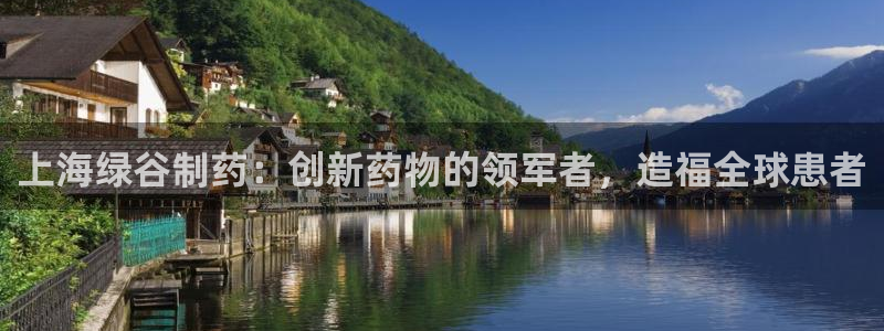 九游会老哥俱乐部交流社区：上海绿谷制药：创新药物的领军者，造福全球患者