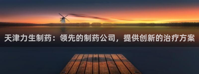 九游会老哥俱乐部官网：天津力生制药：领先的制药公司，提供创新的治疗方案