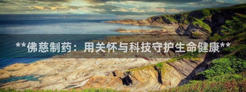 九游老哥俱乐部官网登录：**佛慈制药：用关怀与科技守护生命健康**