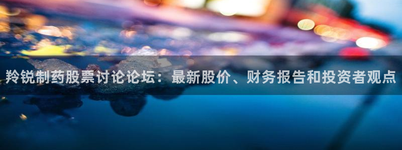 九游老哥俱乐部登录：羚锐制药股票讨论论坛：最新股价、财务报告和投资者观点