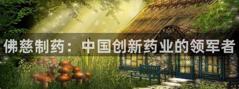 九游会老哥必备的交流社区九：佛慈制药：中国创新药业的领军者