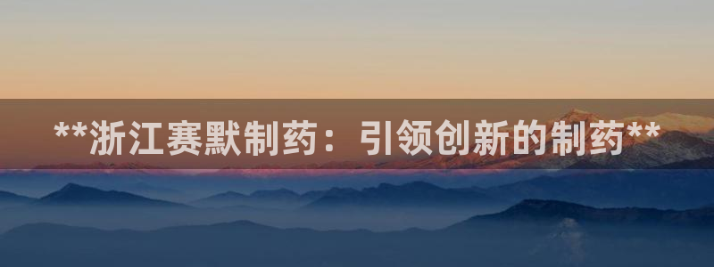 ag九游会老哥：**浙江赛默制药：引领创新的制药**