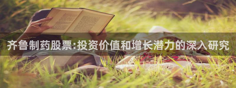 ag九游会老哥俱乐部：齐鲁制药股票:投资价值和增长潜力的深入研究