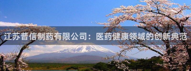 九游老哥俱乐部官网登录网址：江苏普信制药有限公司：医药健康领域的创新典范