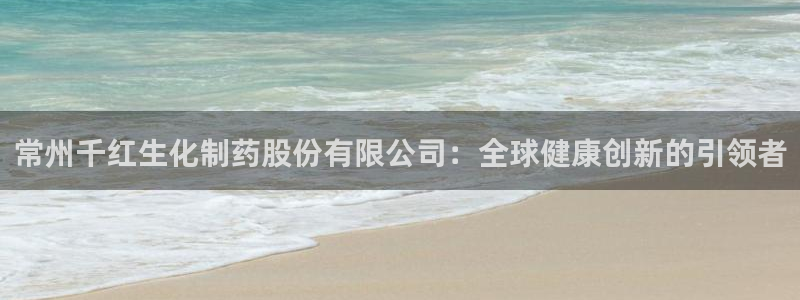 老哥俱乐部是干什么的：常州千红生化制药股份有限公司：全球健康创新的引领者