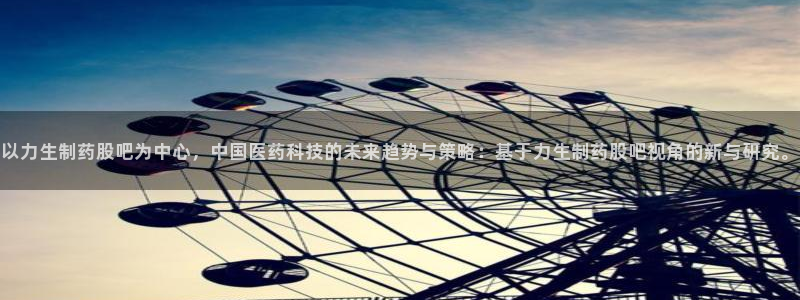 九游会老哥俱乐部社区论坛：以力生制药股吧为中心，中国医药科技的未来趋势与策略：基于力生制药股吧视角的新与研究。