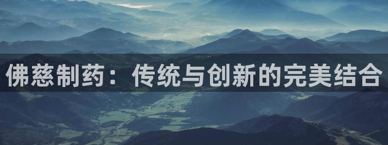 九游会老哥俱乐部必备的交流社区论坛：佛慈制药：传统与创新的完美结合